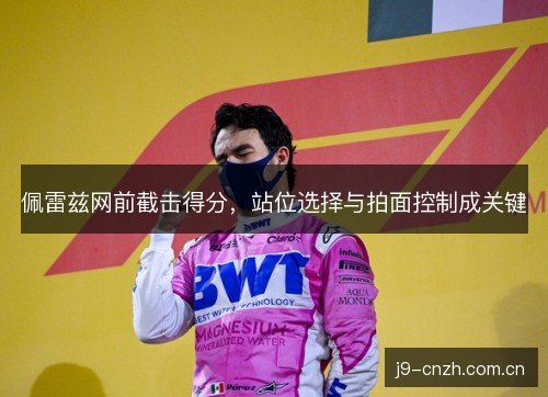 佩雷兹网前截击得分,站位选择与拍面控制成关键 佩雷兹网前截击得分,站位选择与拍面控制成关键